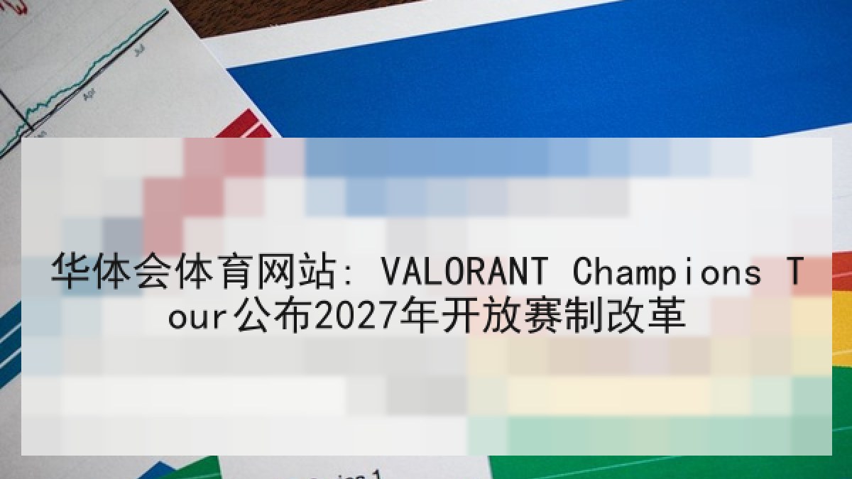 华体会体育网站: VALORANT Champions Tour公布2027年开放赛制改革