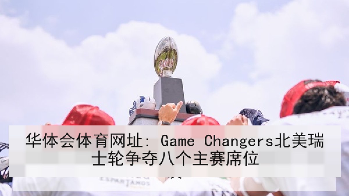 华体会体育网址: Game Changers北美瑞士轮争夺八个主赛席位 华体会体育网址: Game Changers北美瑞士轮争夺八个主赛席位