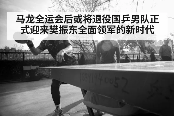 马龙全运会后或将退役国乒男队正式迎来樊振东全面领军的新时代