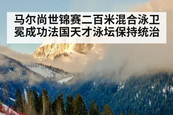马尔尚世锦赛二百米混合泳卫冕成功法国天才泳坛保持统治