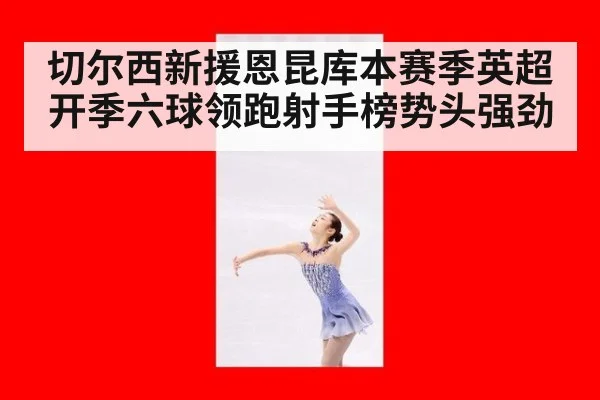 切尔西新援恩昆库本赛季英超开季六球领跑射手榜势头强劲