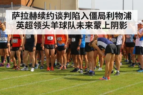 萨拉赫续约谈判陷入僵局利物浦英超领头羊球队未来蒙上阴影