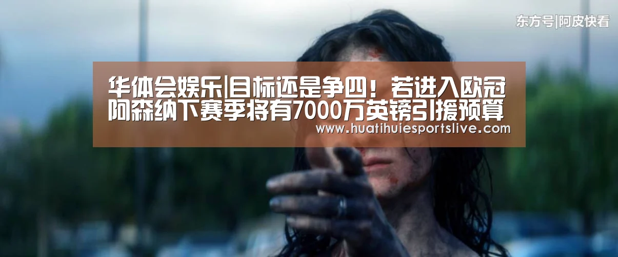 华体会娱乐|目标还是争四!若进入欧冠阿森纳下赛季将有7000万英镑引援预算(图3) 华体会登录
